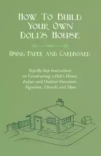 How To Build Your Own Doll's House, Using Paper and Cardboard. Step-By-Step Instructions on Constructing a Doll's House, Indoor and Outdoor Furniture, Figurines, Utencils and More - Lucas E. V.