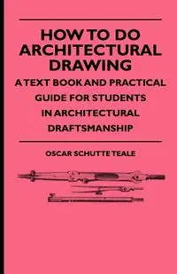 How To Do Architectural Drawing - A Text Book And Practical Guide For Students In Architectural Draftsmanship - Oscar Teale Schutte