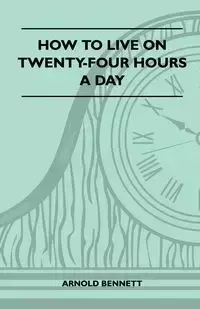 How To Live On Twenty-Four Hours A Day - Arnold Bennett