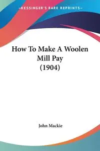 How To Make A Woolen Mill Pay (1904) - John Mackie