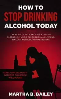 How To Stop Drinking Alcohol Today - Bailey Martha&nbsp;B.