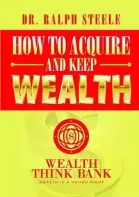 How to Acquire and Keep Wealth - Steele Dr. Ralph