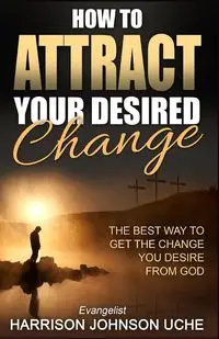 How to Attract Your Desired Change - Harrison Johnson Uche Evangelist