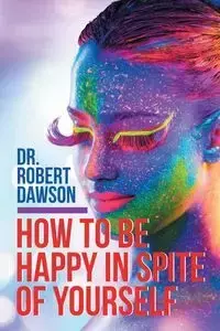 How to Be Happy in Spite of Yourself - Dawson Dr. Robert