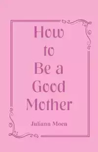 How to Be a Good Mother - Juliann Moen