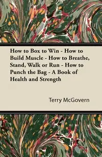 How to Box to Win - How to Build Muscle - How to Breathe, Stand, Walk or Run - How to Punch the Bag - A Book of Health and Strength - Terry McGovern