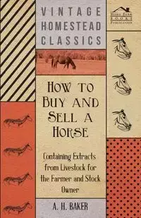 How to Buy and Sell a Horse - Containing Extracts from Livestock for the Farmer and Stock Owner - Baker A. H.