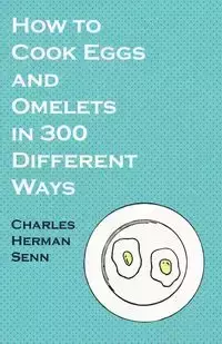 How to Cook Eggs and Omelets in 300 Different Ways - Charles Herman Senn