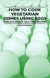 How to Cook Vegetarian Dishes using Eggs - A Selection of Old-Time Recipes - Beaty-Pownall S.