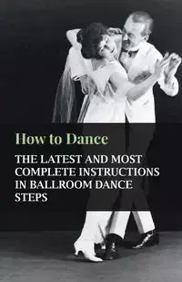 How to Dance - The Latest and Most Complete Instructions in Ballroom Dance Steps - Anon.