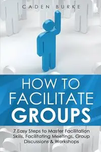 How to Facilitate Groups - Burke Caden