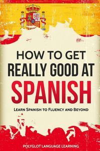 How to Get Really Good at Spanish - Polyglot Language Learning