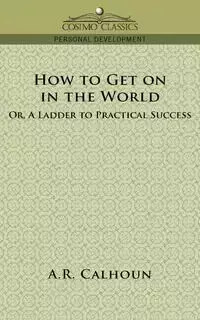 How to Get on in the World, or a Ladder to Practical Success - Calhoun A. R.