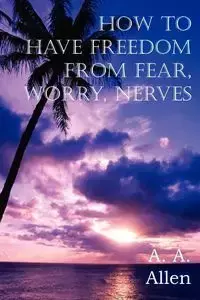 How to Have Freedom from Fear, Worry, Nerves - Allen A.