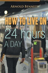 How to Live on 24 Hours a Day - Arnold Bennett