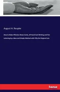 How to Make Effective Show-Cards, off Hand Card Writing and Pen Lettering by a New and Simple Method with Fifty-Six Original Cuts - August H. Reupke