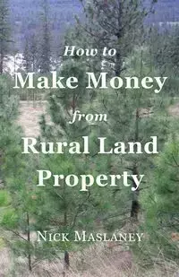 How to Make Money from Rural Land Property - Maslaney Nicholas  W.