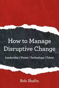 How to Manage Disruptive Change - Bob Shafto