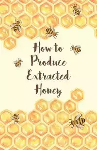 How to Produce Extracted Honey - Anon.