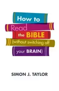 How to Read the Bible (Without Switching Off Your Brain) - Taylor Simon J