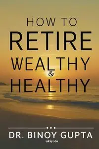 How to Retire Wealthy & Healthy - Dr. Binoy Gupta