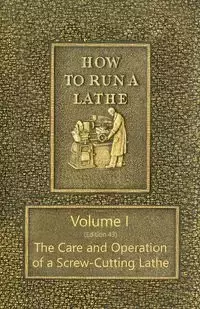 How to Run a Lathe - Volume I (Edition 43) The Care and Operation of a Screw-Cutting Lathe - O'Brien J. J.