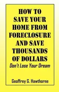 How to Save Your Home from Foreclosure and Save Thousands of Dollars - Geoffrey G. Hawthorne