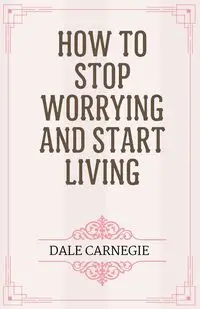 How to Stop Worrying and Start Living - Dale Carnegie