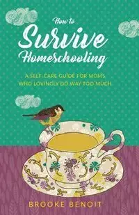 How to Survive Homeschooling - A Self-Care Guide for Moms Who Lovingly Do Way Too Much - Brooke Benoit