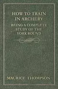 How to Train in Archery - Being a Complete Study of the York Round - Maurice Thompson