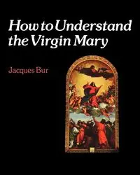 How to Understand the Virgin Mary - Jacques Bur