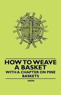 How to Weave a Basket - With a Chapter on Pine Baskets - Anon.