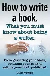 How to Write a Book or How to Write a Novel. Writing a Book Made Easy. What You Must Know about Being a Writer. from Gathering Your Ideas to Publishin - Vivian Venfield