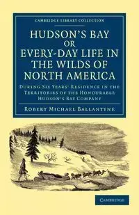 Hudson's Bay, Or, Every-Day Life in the Wilds of North America - Robert Michael Ballantyne