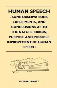 Human Speech - Some Observations, Experiments, And Conclusions as to the Nature, Origin, Purpose and Possible Improvement of Human Speech - Richard Paget