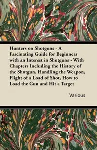 Hunters on Shotguns - A Fascinating Guide for Beginners with an Interest in Shotguns - With Chapters Including the History of the Shotgun, Handling Th - Various