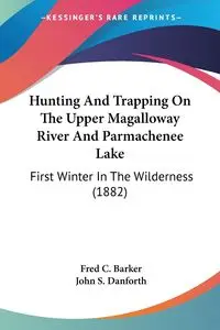 Hunting And Trapping On The Upper Magalloway River And Parmachenee Lake - Fred C. Barker