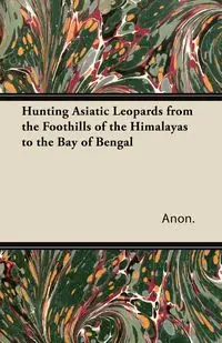 Hunting Asiatic Leopards from the Foothills of the Himalayas to the Bay of Bengal - Anon.