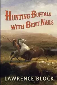 Hunting Buffalo with Bent Nails - Lawrence Block