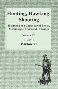 Hunting, Hawking, Shooting - Illustrated in a Catalogue of Books, Manuscripts, Prints and Drawings - Vol. III - Schwerdt C.