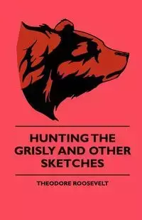 Hunting The Grisly And Other Sketches - An Account Of The Big Game Of The United States And Its Chas With Horse, Hound, And Rifle - Part II - Roosevelt Theodore