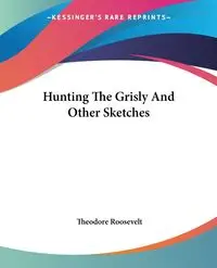 Hunting The Grisly And Other Sketches - Roosevelt Theodore