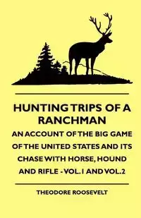 Hunting Trips of a Ranchman - An Account of the Big Game of the United States and its Chase with Horse, Hound and Rifle - Vol.1 and Vol.3 - Roosevelt Theodore IV