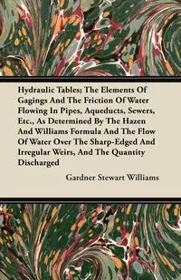 Hydraulic Tables; The Elements Of Gagings And The Friction Of Water Flowing In Pipes, Aqueducts, Sewers, Etc., As Determined By The Hazen And Williams Formula And The Flow Of Water Over The Sharp-Edged And Irregular Weirs, And The Quantity Discharged - Wi