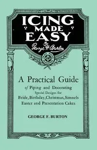 Icing Made Easy - A Practical Guide of Piping and Decorating Special Designs for Bride, Birthday, Christmas, Simnels Easter and Presentation Cakes - Burton George F.