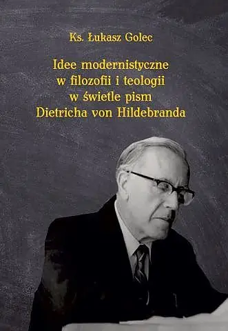 Idee modernistyczne w filozofii i teologii w świetle pism Dietricha von Hildebranda - Łukasz ks. Golec