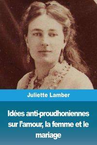 Idées anti-proudhoniennes sur l'amour, la femme et le mariage - Juliette Lamber