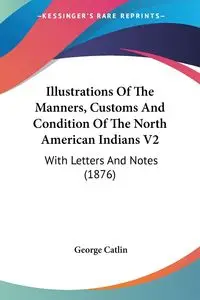 Illustrations Of The Manners, Customs And Condition Of The North American Indians V2 - George Catlin