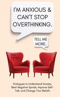 I'm Anxious and Can't Stop Overthinking. Dialogues to Understand Anxiety, Beat Negative Spirals, Improve Self-Talk, and Change Your Beliefs - Trenton Nick