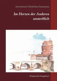 Im Herzen der Anderen unsterblich - Christliches Gymnasium Autorenteam